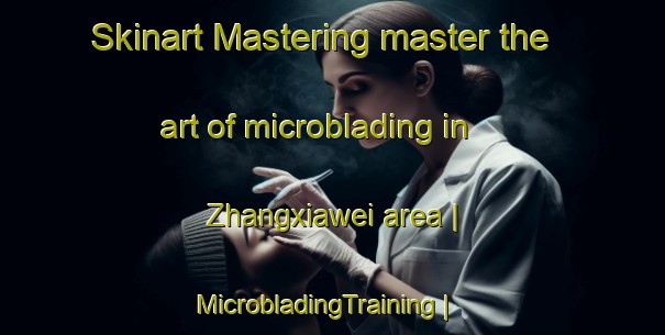 Skinart Mastering master the art of microblading in Zhangxiawei area | MicrobladingTraining | MicrobladingClasses | SkinartTraining-China